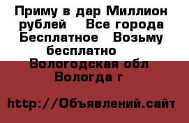 Приму в дар Миллион рублей! - Все города Бесплатное » Возьму бесплатно   . Вологодская обл.,Вологда г.